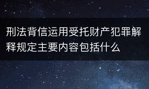 刑法背信运用受托财产犯罪解释规定主要内容包括什么