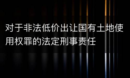 对于非法低价出让国有土地使用权罪的法定刑事责任