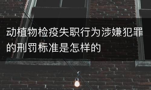 动植物检疫失职行为涉嫌犯罪的刑罚标准是怎样的