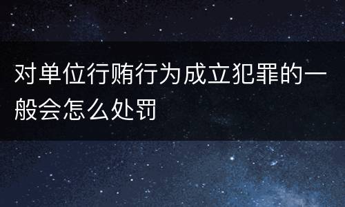对单位行贿行为成立犯罪的一般会怎么处罚