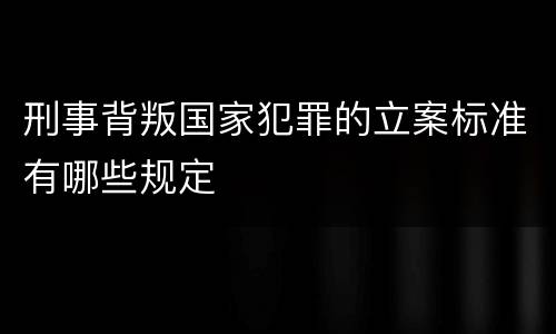 刑事背叛国家犯罪的立案标准有哪些规定