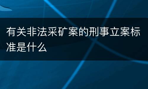 有关非法采矿案的刑事立案标准是什么
