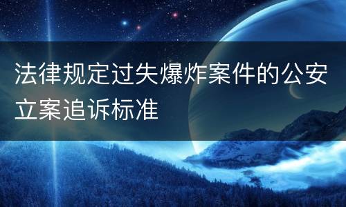 法律规定过失爆炸案件的公安立案追诉标准