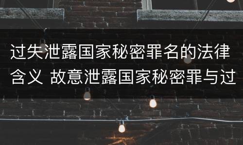 过失泄露国家秘密罪名的法律含义 故意泄露国家秘密罪与过失泄露国家秘密罪的区别
