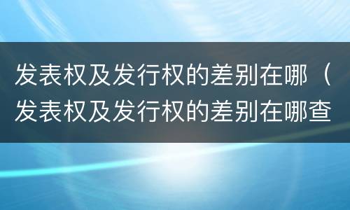 发表权及发行权的差别在哪（发表权及发行权的差别在哪查）