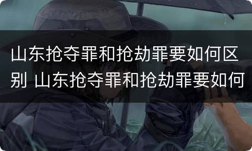 山东抢夺罪和抢劫罪要如何区别 山东抢夺罪和抢劫罪要如何区别判刑