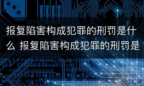 报复陷害构成犯罪的刑罚是什么 报复陷害构成犯罪的刑罚是什么呢