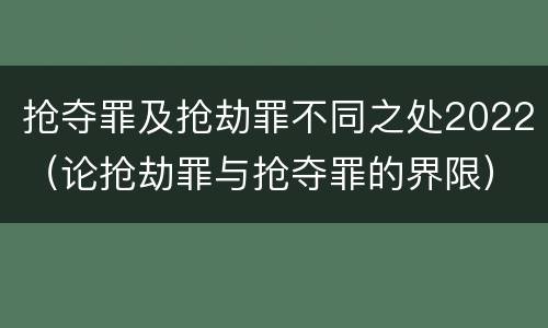 抢夺罪及抢劫罪不同之处2022（论抢劫罪与抢夺罪的界限）