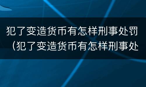 犯了变造货币有怎样刑事处罚（犯了变造货币有怎样刑事处罚呢）