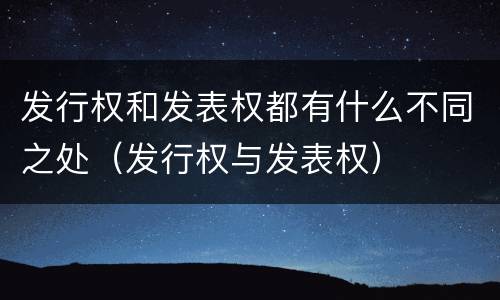 发行权和发表权都有什么不同之处（发行权与发表权）
