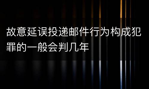 故意延误投递邮件行为构成犯罪的一般会判几年