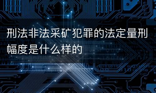 刑法非法采矿犯罪的法定量刑幅度是什么样的