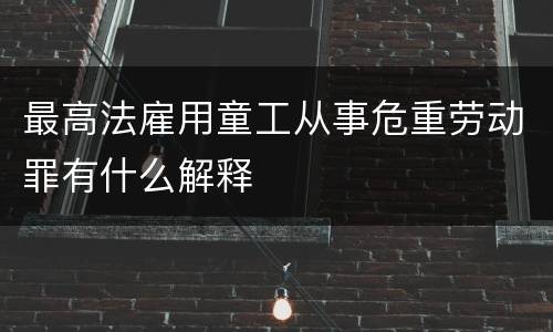 最高法雇用童工从事危重劳动罪有什么解释