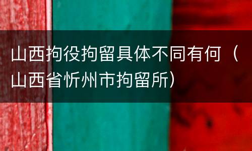 山西拘役拘留具体不同有何（山西省忻州市拘留所）