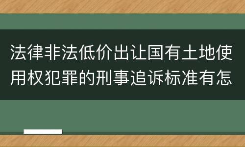 法律非法低价出让国有土地使用权犯罪的刑事追诉标准有怎样的规定