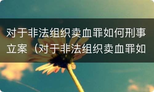 对于非法组织卖血罪如何刑事立案（对于非法组织卖血罪如何刑事立案）