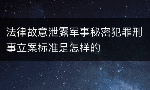 法律故意泄露军事秘密犯罪刑事立案标准是怎样的
