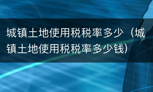 城镇土地使用税税率多少（城镇土地使用税税率多少钱）