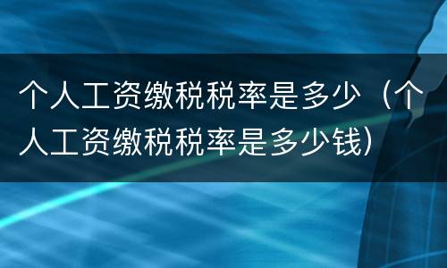 个人工资缴税税率是多少（个人工资缴税税率是多少钱）