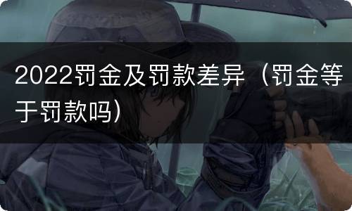 2022罚金及罚款差异（罚金等于罚款吗）