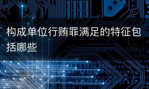 构成单位行贿罪满足的特征包括哪些