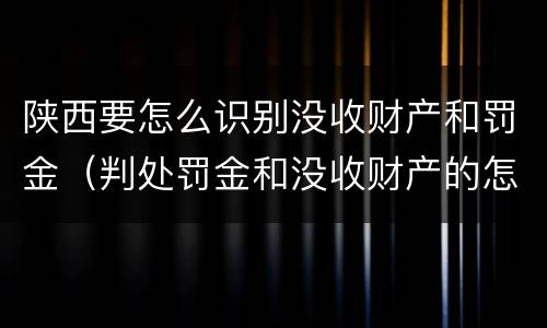 陕西要怎么识别没收财产和罚金（判处罚金和没收财产的怎么执行）