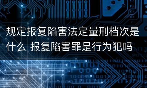 规定报复陷害法定量刑档次是什么 报复陷害罪是行为犯吗