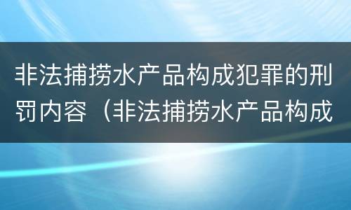 非法捕捞水产品构成犯罪的刑罚内容（非法捕捞水产品构成犯罪的刑罚内容是）