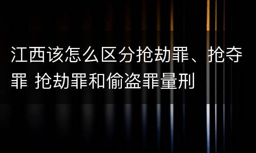 江西该怎么区分抢劫罪、抢夺罪 抢劫罪和偷盗罪量刑