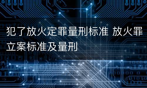 犯了放火定罪量刑标准 放火罪立案标准及量刑