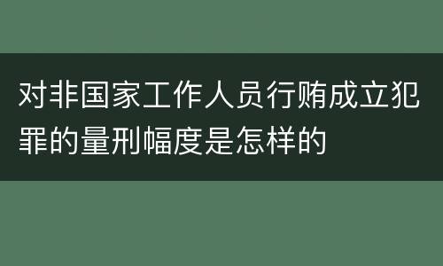对非国家工作人员行贿成立犯罪的量刑幅度是怎样的