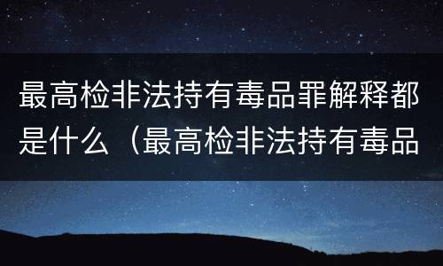 最高检非法持有毒品罪解释都是什么（最高检非法持有毒品罪解释都是什么内容）