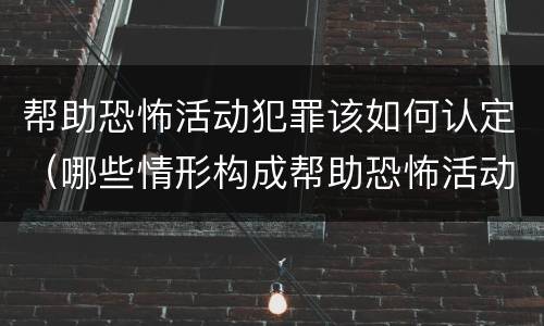 帮助恐怖活动犯罪该如何认定（哪些情形构成帮助恐怖活动罪）
