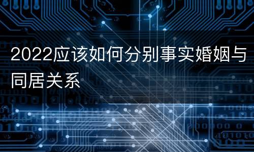 2022应该如何分别事实婚姻与同居关系
