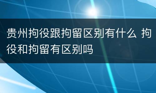 贵州拘役跟拘留区别有什么 拘役和拘留有区别吗