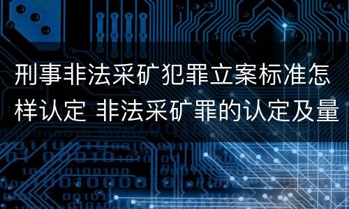 刑事非法采矿犯罪立案标准怎样认定 非法采矿罪的认定及量刑标准