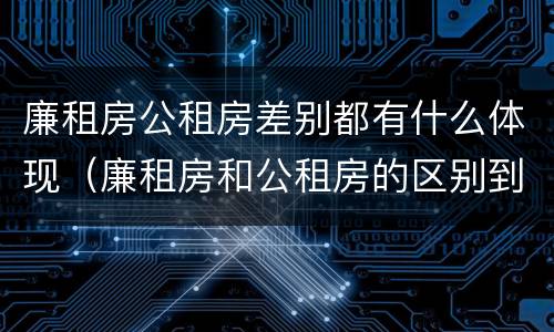 廉租房公租房差别都有什么体现（廉租房和公租房的区别到底是什么）