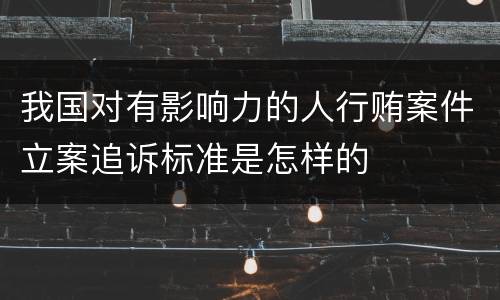 我国对有影响力的人行贿案件立案追诉标准是怎样的