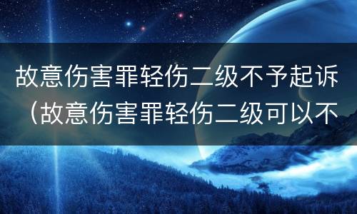 故意伤害罪轻伤二级不予起诉（故意伤害罪轻伤二级可以不起诉吗?）