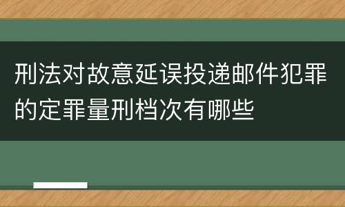 刑法对故意延误投递邮件犯罪的定罪量刑档次有哪些