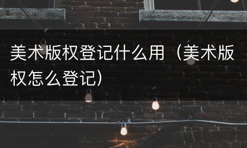 美术版权登记什么用（美术版权怎么登记）