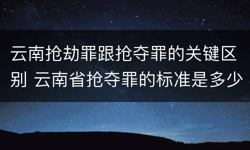 云南抢劫罪跟抢夺罪的关键区别 云南省抢夺罪的标准是多少?