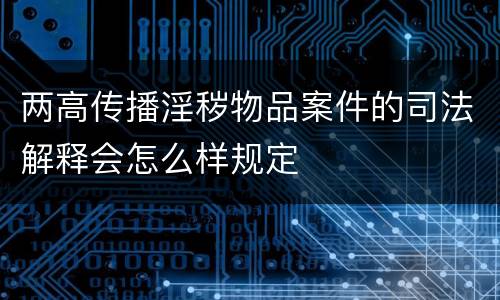 两高传播淫秽物品案件的司法解释会怎么样规定