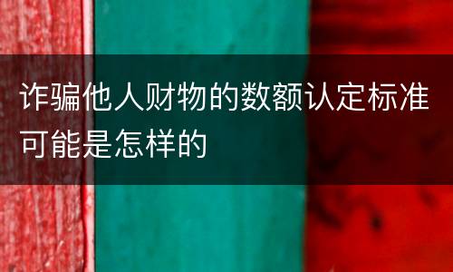 诈骗他人财物的数额认定标准可能是怎样的