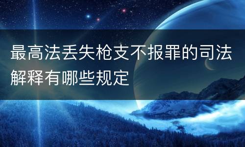 最高法丢失枪支不报罪的司法解释有哪些规定