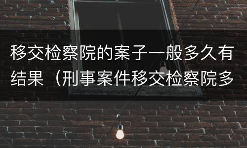移交检察院的案子一般多久有结果（刑事案件移交检察院多久有结果）