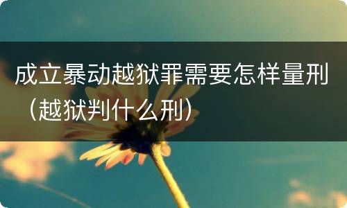 成立暴动越狱罪需要怎样量刑（越狱判什么刑）