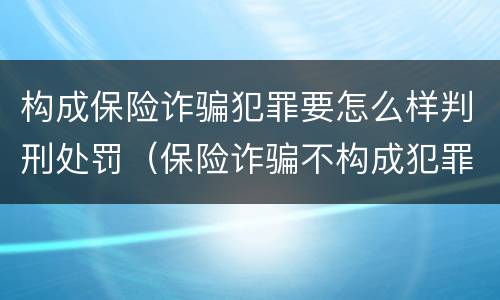 构成保险诈骗犯罪要怎么样判刑处罚（保险诈骗不构成犯罪如何处罚）