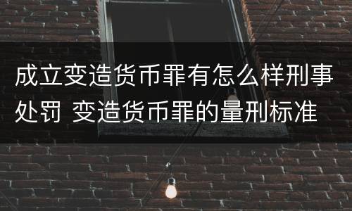 成立变造货币罪有怎么样刑事处罚 变造货币罪的量刑标准