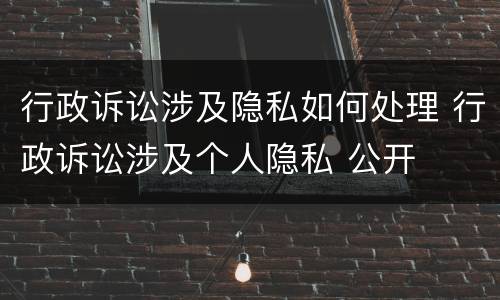 行政诉讼涉及隐私如何处理 行政诉讼涉及个人隐私 公开